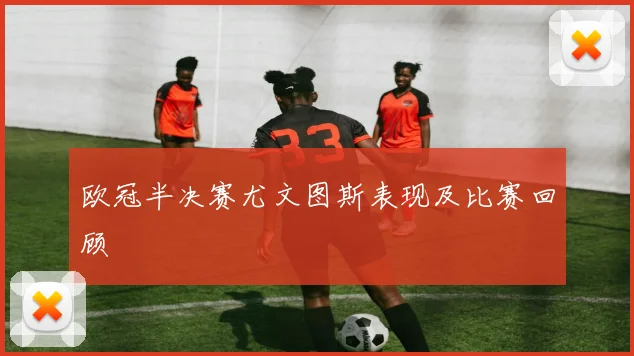 欧冠半决赛尤文图斯表现及比赛回顾