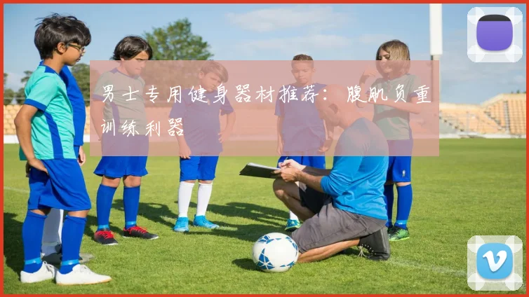 男士专用健身器材推荐：腹肌负重训练利器