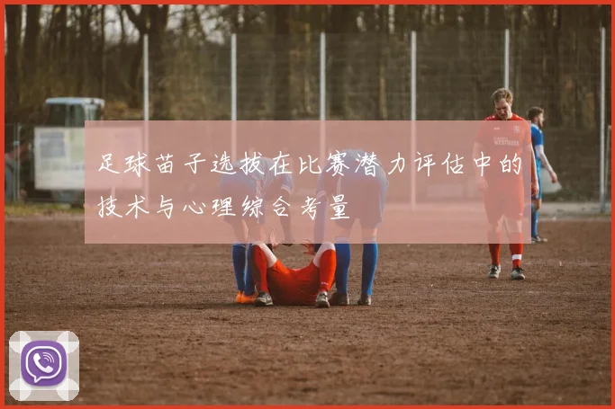 足球苗子选拔在比赛潜力评估中的技术与心理综合考量