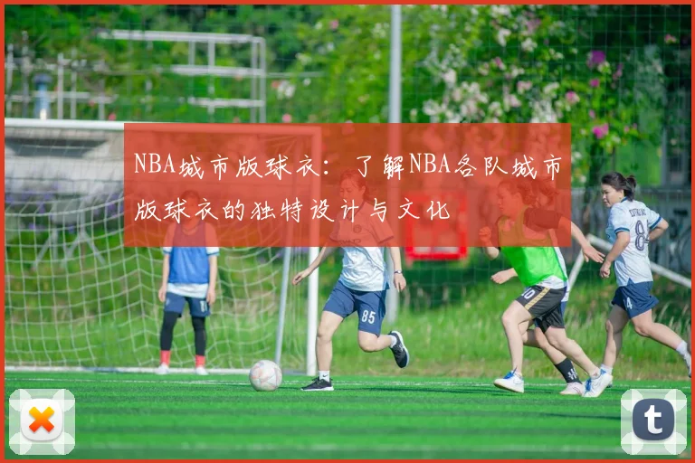 NBA城市版球衣：了解NBA各队城市版球衣的独特设计与文化