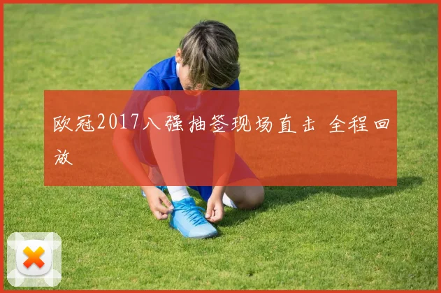 欧冠2017八强抽签现场直击 全程回放