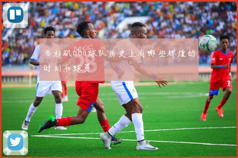 洛杉矶nba球队历史上有哪些辉煌的时刻和球员