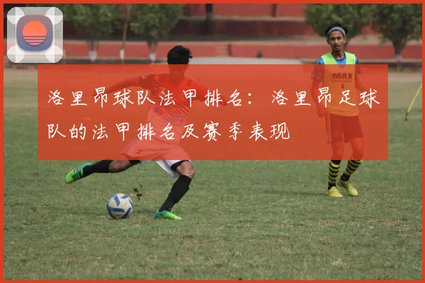 洛里昂球队法甲排名：洛里昂足球队的法甲排名及赛季表现