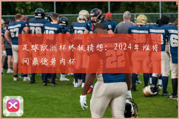 足球欧洲杯终极猜想:2024年谁将问鼎德劳内杯