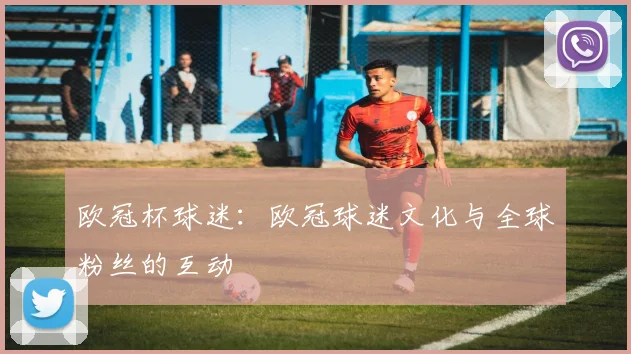 欧冠杯球迷：欧冠球迷文化与全球粉丝的互动