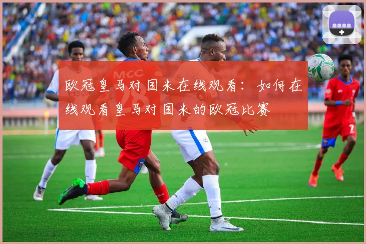 欧冠皇马对国米在线观看：如何在线观看皇马对国米的欧冠比赛