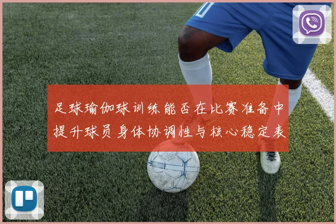 足球瑜伽球训练能否在比赛准备中提升球员身体协调性与核心稳定表现