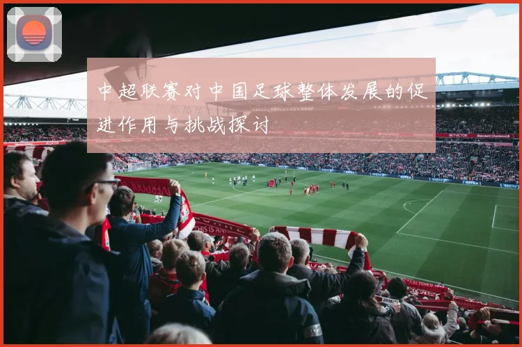 中超联赛对中国足球整体发展的促进作用与挑战探讨