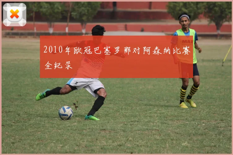 2010年欧冠巴塞罗那对阿森纳比赛全纪录